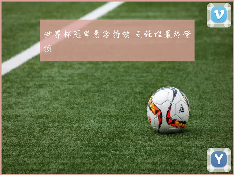 世界杯冠军悬念持续 五强谁最终登顶