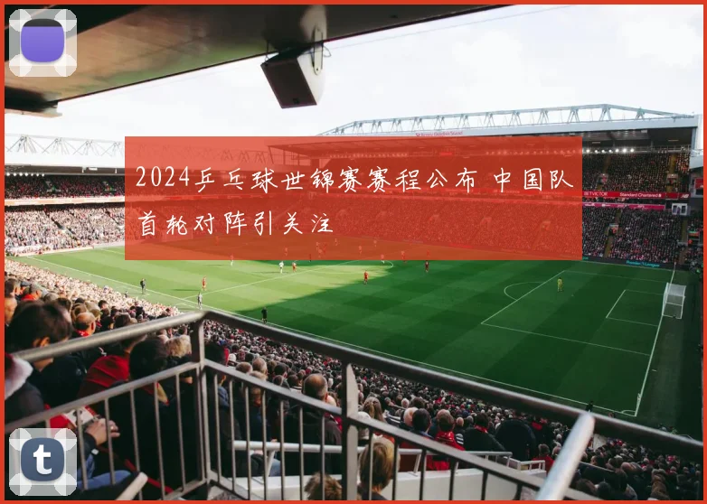 2024乒乓球世锦赛赛程公布 中国队首轮对阵引关注