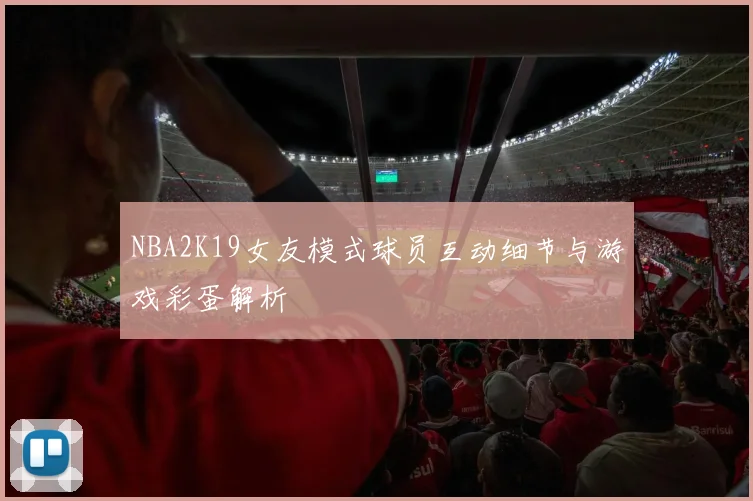 NBA2K19女友模式球员互动细节与游戏彩蛋解析