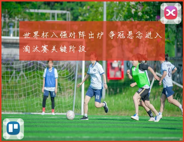 世界杯八强对阵出炉 争冠悬念进入淘汰赛关键阶段