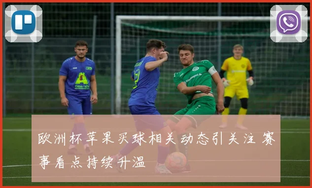 欧洲杯苹果买球相关动态引关注 赛事看点持续升温