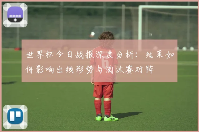 世界杯今日战报深度分析：结果如何影响出线形势与淘汰赛对阵
