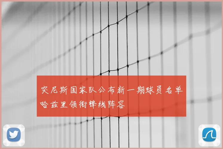 突尼斯国家队公布新一期球员名单哈兹里领衔锋线阵容