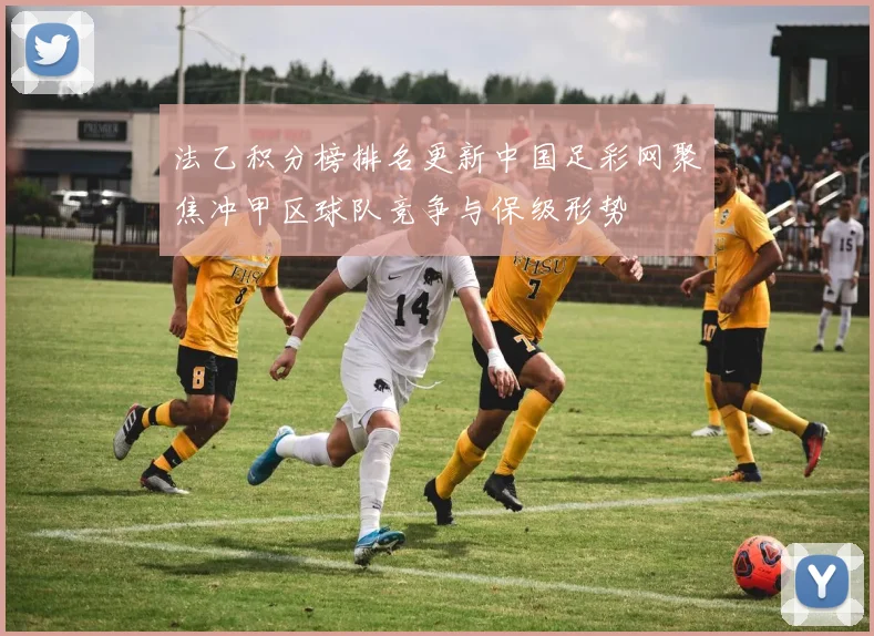 法乙积分榜排名更新中国足彩网聚焦冲甲区球队竞争与保级形势