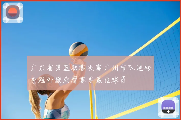 广东省男篮联赛决赛广州市队逆转夺冠外援荣膺赛季最佳球员