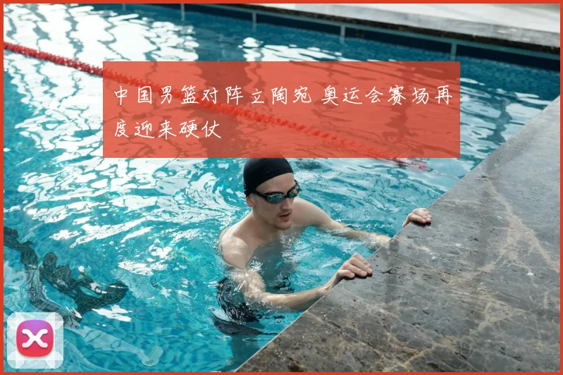 中国男篮对阵立陶宛 奥运会赛场再度迎来硬仗