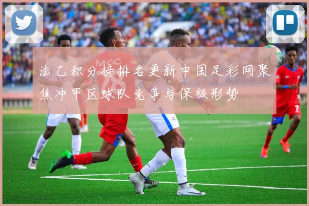 法乙积分榜排名更新中国足彩网聚焦冲甲区球队竞争与保级形势
