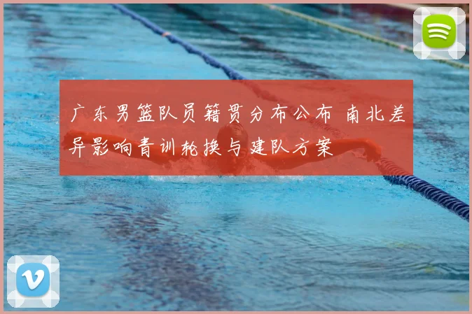 广东男篮队员籍贯分布公布 南北差异影响青训轮换与建队方案