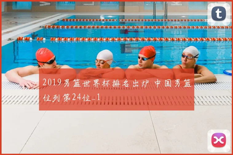 2019男篮世界杯排名出炉 中国男篮位列第24位_1
