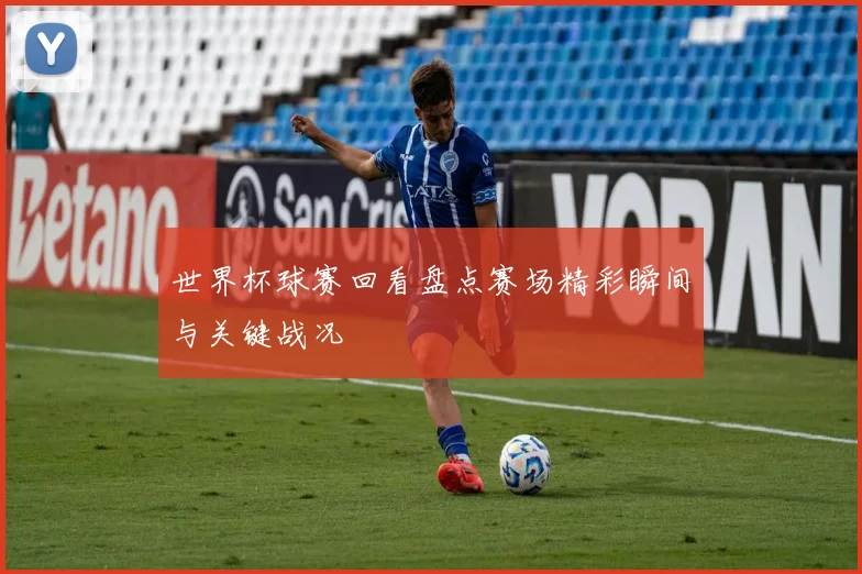 世界杯球赛回看盘点赛场精彩瞬间与关键战况