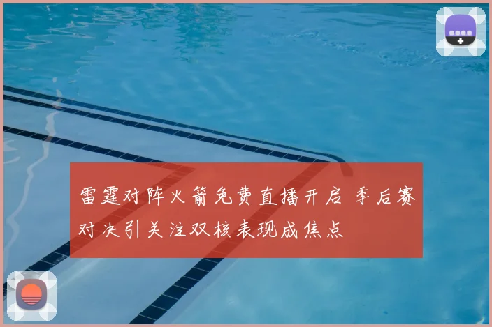 雷霆对阵火箭免费直播开启 季后赛对决引关注双核表现成焦点