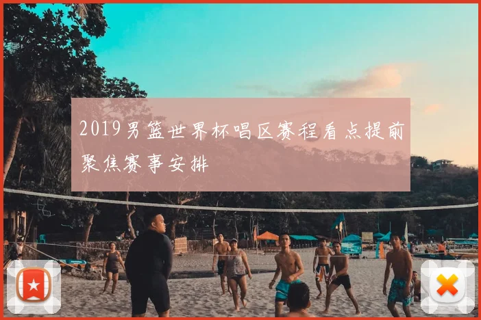 2019男篮世界杯唱区赛程看点提前聚焦赛事安排