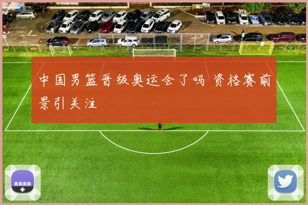中国男篮晋级奥运会了吗 资格赛前景引关注