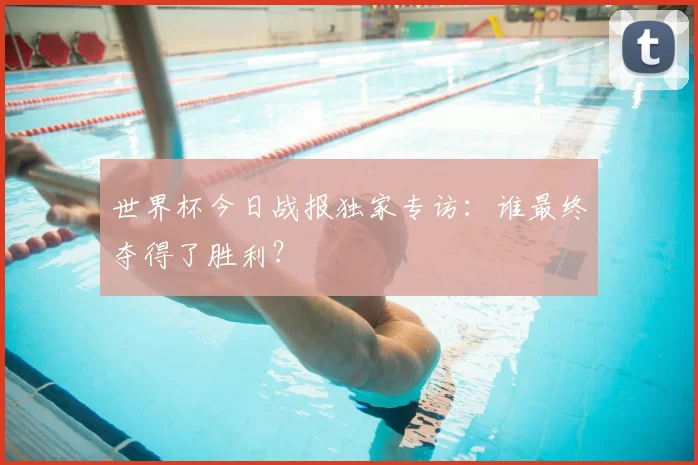 世界杯今日战报独家专访:谁最终夺得了胜利?