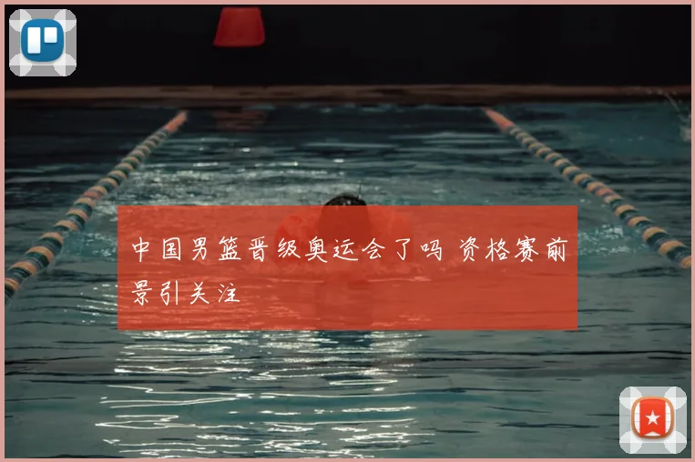 中国男篮晋级奥运会了吗 资格赛前景引关注