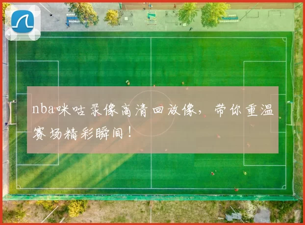 nba咪咕录像高清回放像，带你重温赛场精彩瞬间！