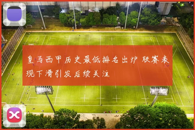 皇马西甲历史最低排名出炉 联赛表现下滑引发后续关注