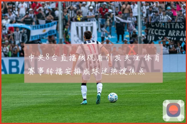 中央8台直播线观看引发关注 体育赛事转播安排成球迷热搜焦点