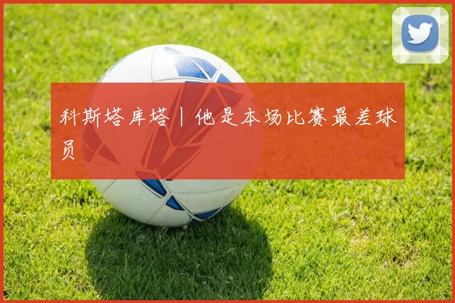 科斯塔库塔丨他是本场比赛最差球员