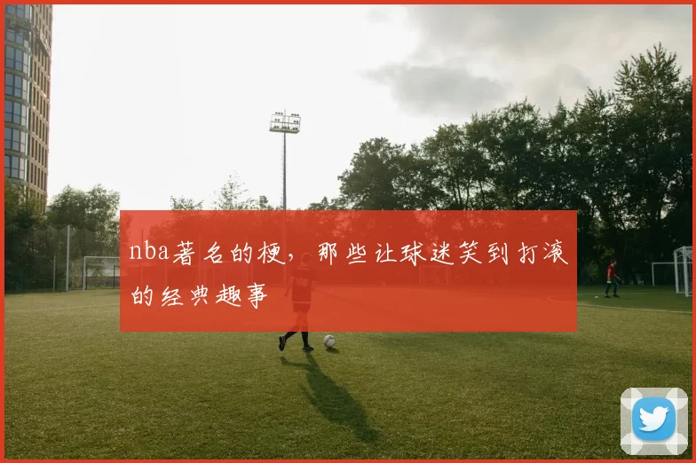 nba著名的梗，那些让球迷笑到打滚的经典趣事