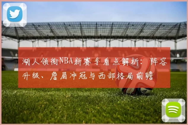 湖人领衔NBA新赛季看点解析：阵容升级、詹眉冲冠与西部格局前瞻
