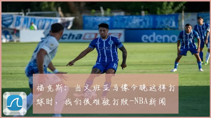福克斯：当文班亚马像今晚这样打球时，我们很难被打败-NBA新闻