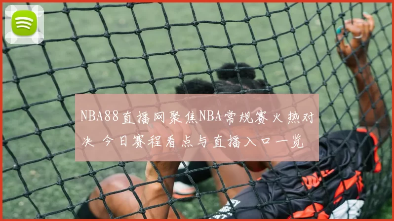 NBA88直播网聚焦NBA常规赛火热对决 今日赛程看点与直播入口一览