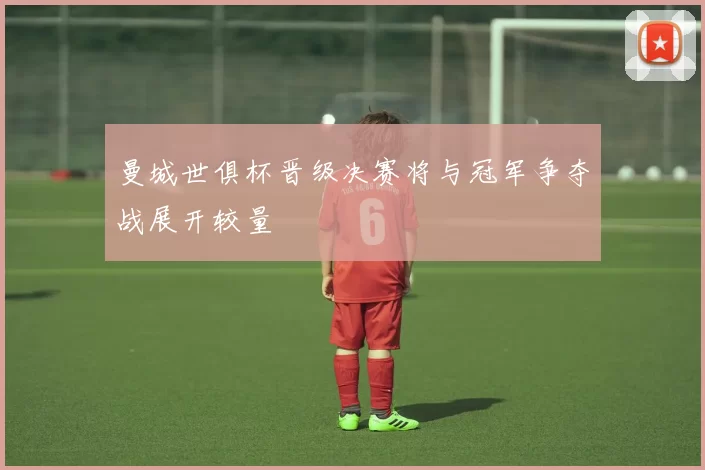 曼城世俱杯晋级决赛将与冠军争夺战展开较量