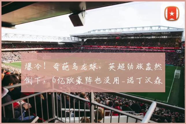 爆冷!奇葩乌龙球,英超劲旅轰然倒下,6亿欧豪阵也没用_诺丁汉森林_布拉加_耶茨