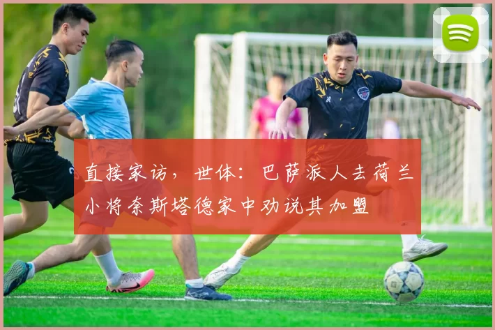 直接家访，世体：巴萨派人去荷兰小将奈斯塔德家中劝说其加盟