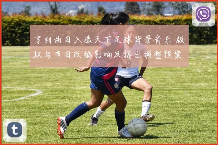 亨利曲目入选天下足球背景音乐 版权与节目改编影响及播出调整预案