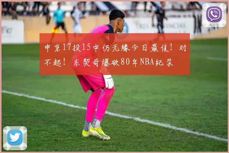 申京17投15中仍无缘今日最佳！对不起！东契奇爆砍80年NBA纪录