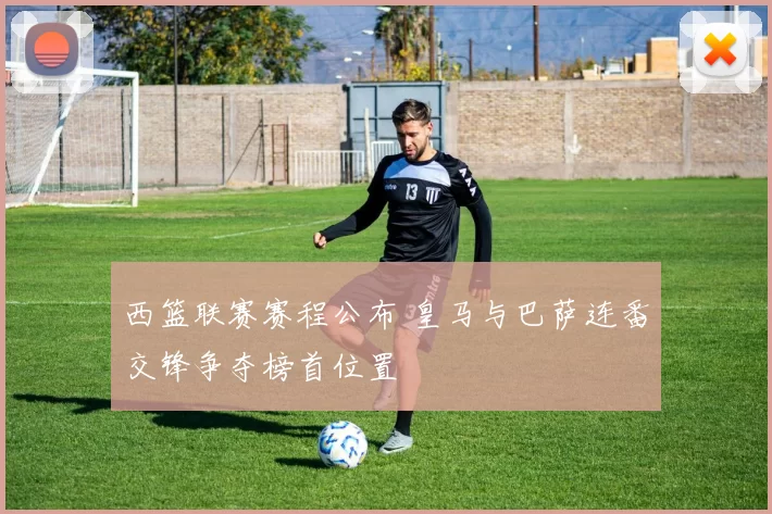 西篮联赛赛程公布 皇马与巴萨连番交锋争夺榜首位置