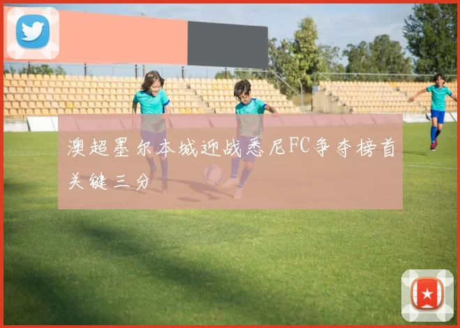 澳超墨尔本城迎战悉尼FC争夺榜首关键三分