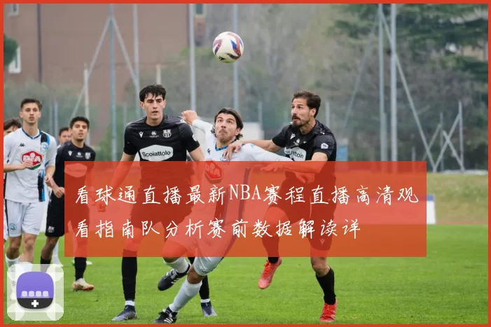 看球通直播最新NBA赛程直播高清观看指南队分析赛前数据解读详