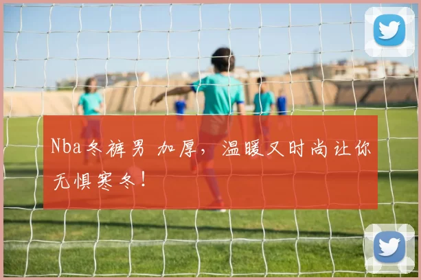 Nba冬裤男 加厚，温暖又时尚让你无惧寒冬！
