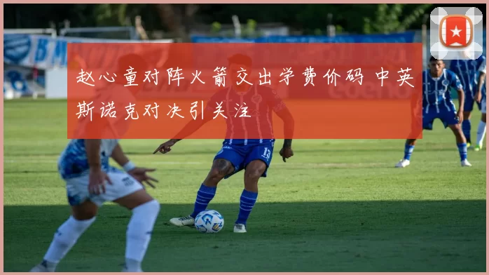 赵心童对阵火箭交出学费价码 中英斯诺克对决引关注