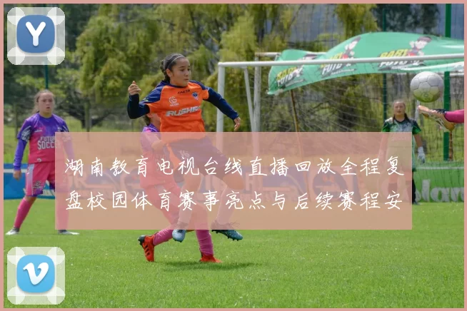 湖南教育电视台线直播回放全程复盘校园体育赛事亮点与后续赛程安排