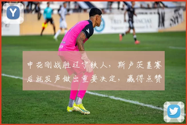 申花刚战胜辽宁铁人，斯卢茨基赛后就发声做出重要决定，赢得点赞