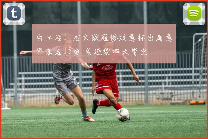 白忙活！尤文欧冠惨败意杯出局意甲落后15分 或连续四大皆空