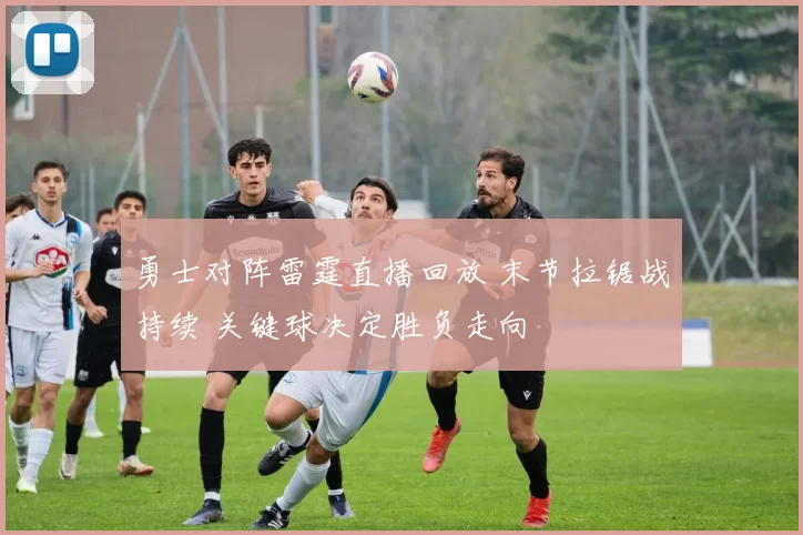 勇士对阵雷霆直播回放 末节拉锯战持续 关键球决定胜负走向