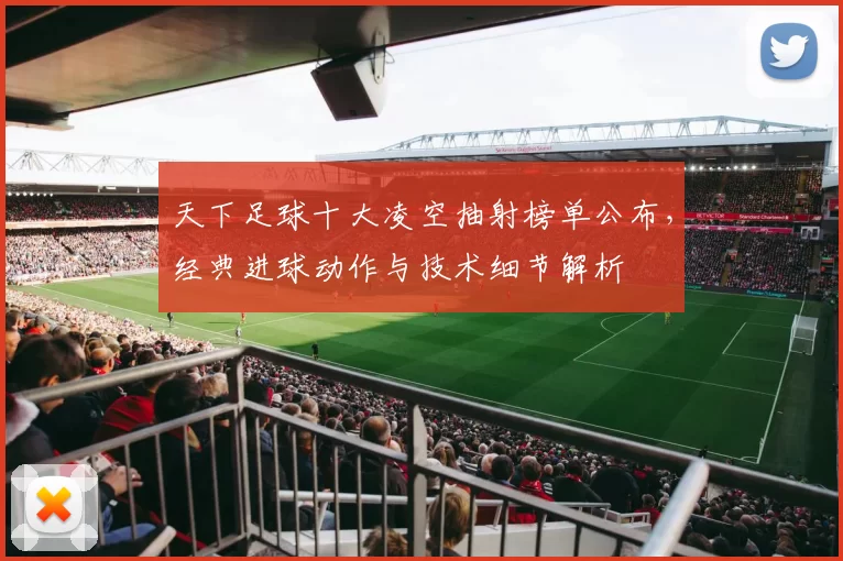 天下足球十大凌空抽射榜单公布，经典进球动作与技术细节解析