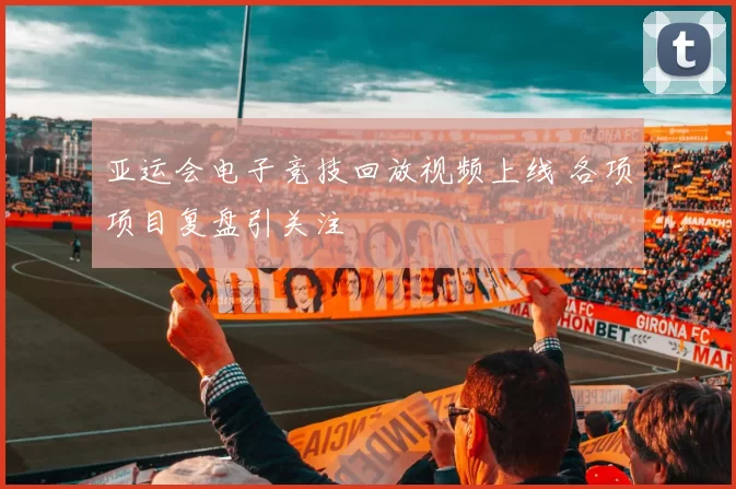 亚运会电子竞技回放视频上线 各项项目复盘引关注