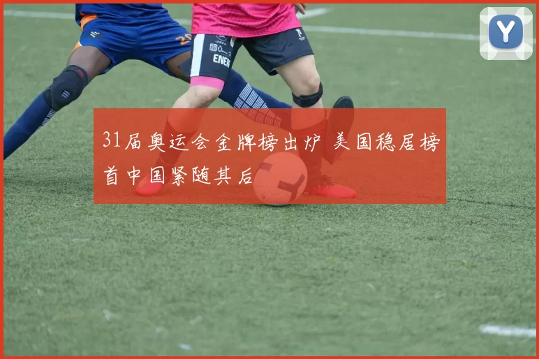 31届奥运会金牌榜出炉 美国稳居榜首中国紧随其后