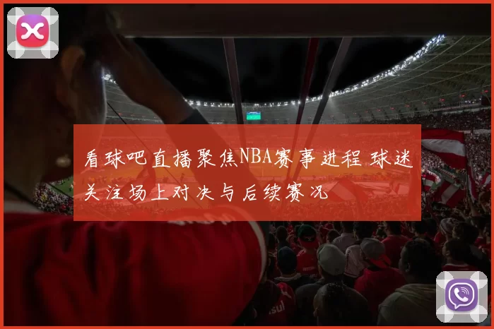 看球吧直播聚焦NBA赛事进程 球迷关注场上对决与后续赛况