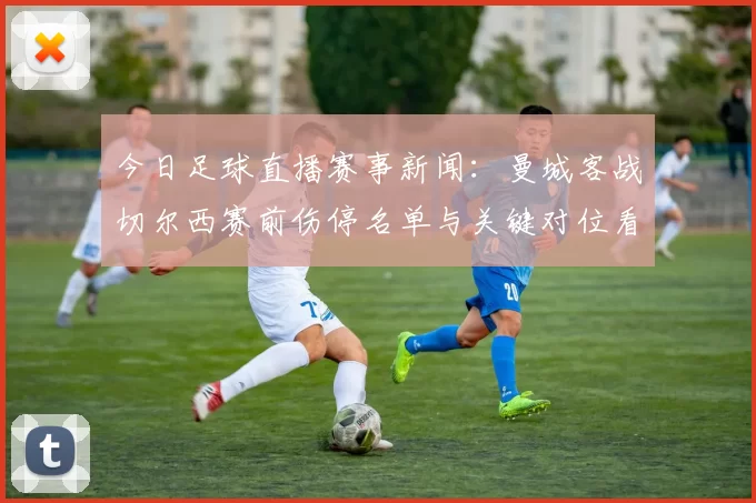 今日足球直播赛事新闻:曼城客战切尔西赛前伤停名单与关键对位看点