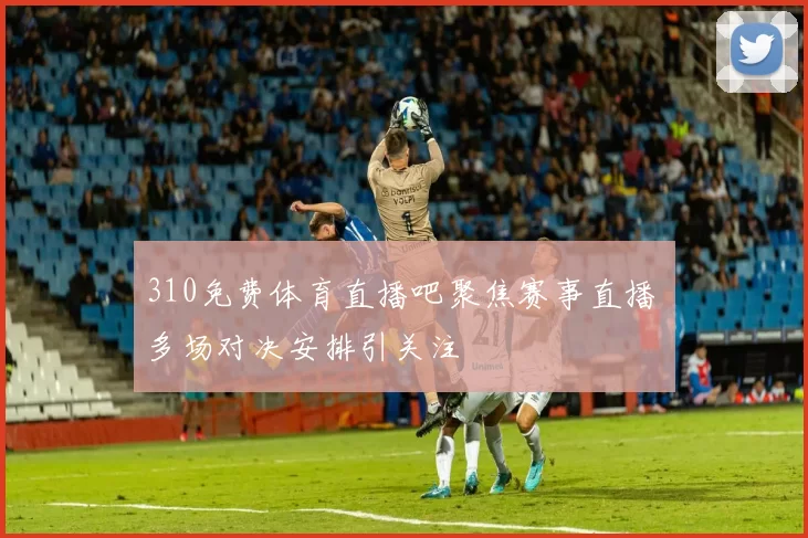 310免费体育直播吧聚焦赛事直播 多场对决安排引关注