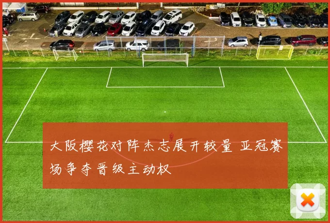 大阪樱花对阵杰志展开较量 亚冠赛场争夺晋级主动权