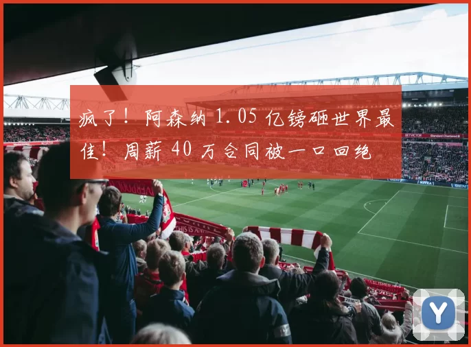 疯了!阿森纳 1.05 亿镑砸世界最佳!周薪 40 万合同被一口回绝