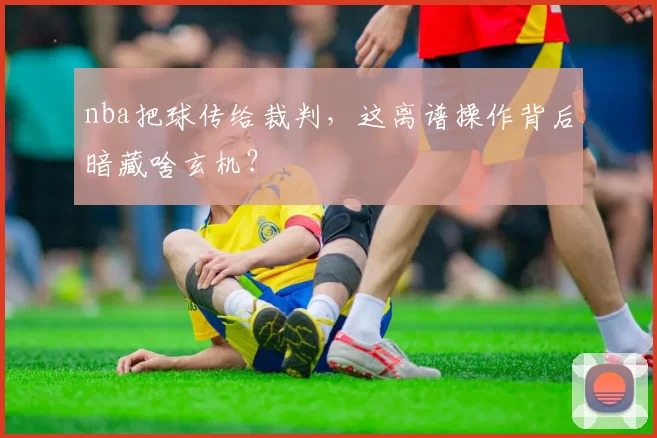 nba把球传给裁判，这离谱操作背后暗藏啥玄机？